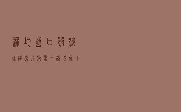 蒲地蓝口服液和消炎片效果一样吗（蒲地蓝消炎片跟口服液效果一样吗）
