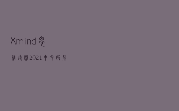 Xmind思维导图2021中文破解版 V1111 免费版（Xmind思维导图2021中文破解版 V1111 免费版功能简介）