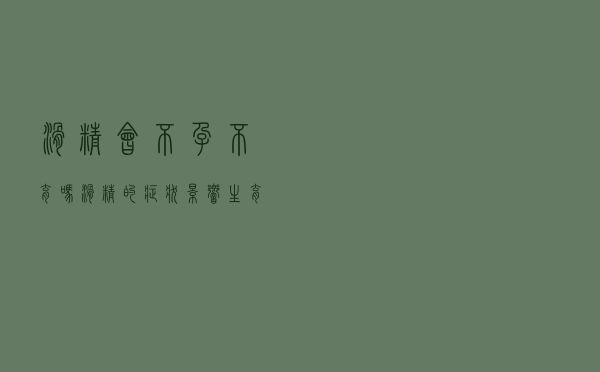 滑精会不孕不育吗（滑精的症状影响生育吗）