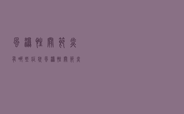 风湿性关节炎有哪些症状（风湿性关节炎的症状有哪些）