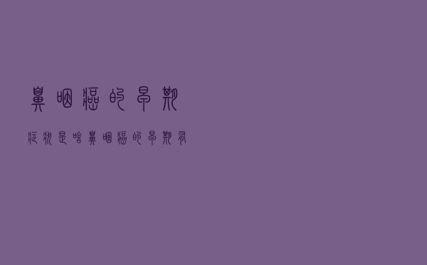 鼻咽癌的早期症状是啥（鼻咽癌的早期有什么症状）