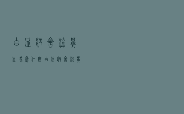 白血病会流鼻血吗为什么（白血病会流鼻血吗）