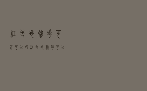 红色的槐花可不可以吃（红色的槐花可以吃吗）