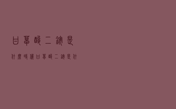甘草酸二铵是什么时候（甘草酸二铵是什么）
