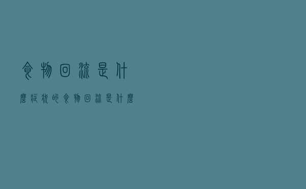 食物回流是什么症状的（食物回流是什么症状）