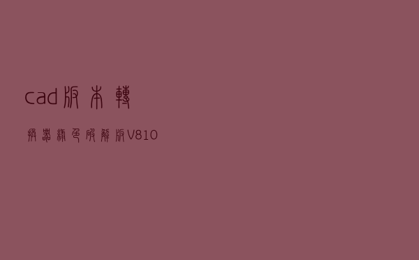 cad版本转换器绿色破解版 V81011531 中文免费版（cad版本转换器绿色破解版 V81011531 中文免费版功能简介）