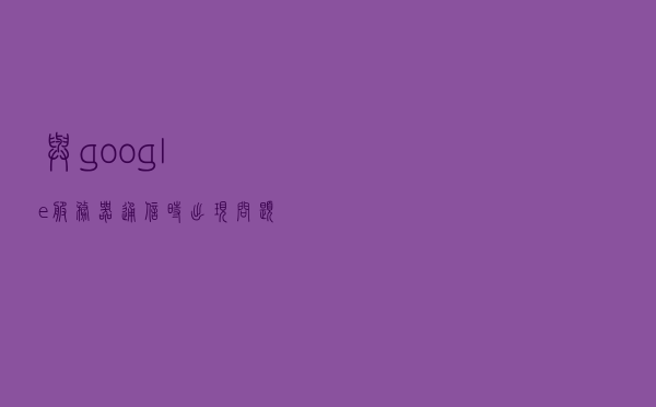 与google服务器通信时出现问题怎么办