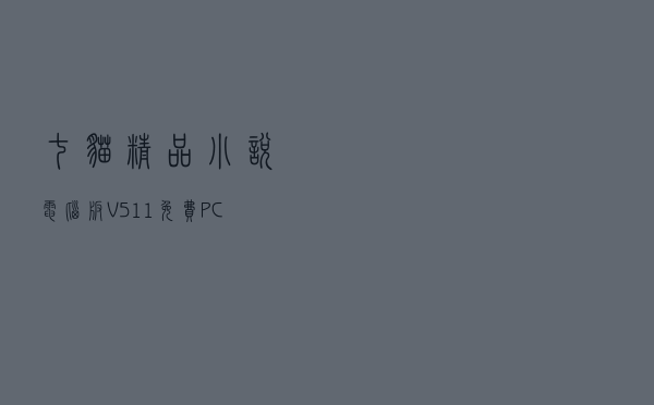 七猫精品小说电脑版 V511 免费PC版（七猫精品小说电脑版 V511 免费PC版功能简介）