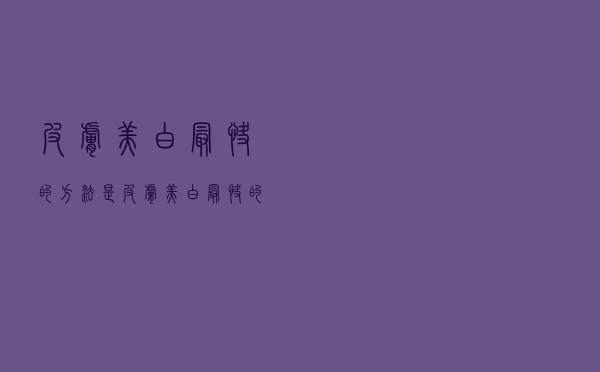 皮肤美白最快的方法是（皮肤美白最快的方法）