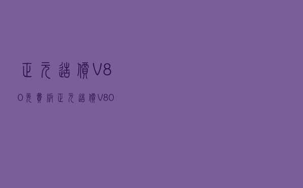 正元造价 V80 免费版（正元造价 V80 免费版功能简介）