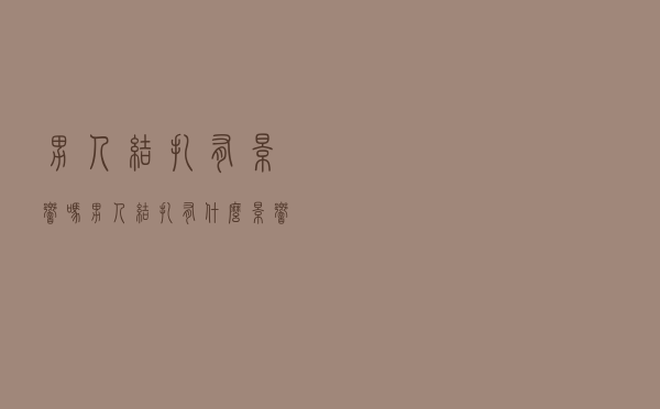 男人结扎有影响吗（男人结扎有什么影响）