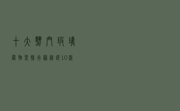 十大热门玻璃置物架排行榜（精选10款好用的玻璃置物架推荐）