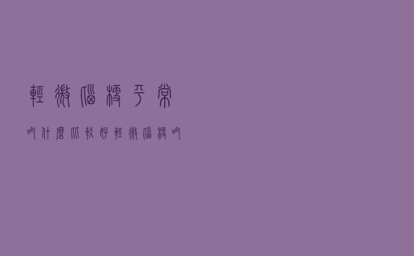 轻微脑梗平常吃什么比较好（轻微脑梗吃什么好）