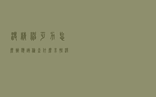 没精神乏力怎么办应该检查什么男性（没精神乏力怎么办）