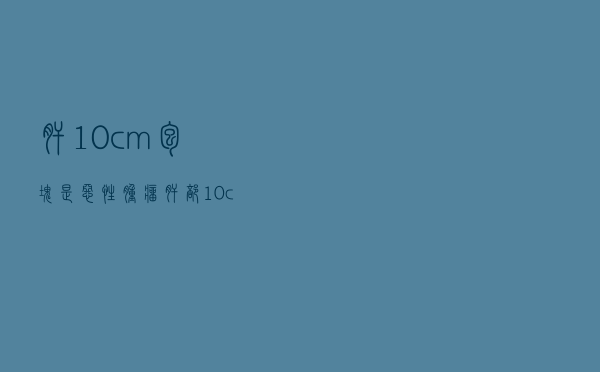 肝10cm包块是恶性肿瘤（肝部10cm肿瘤是恶性吗）