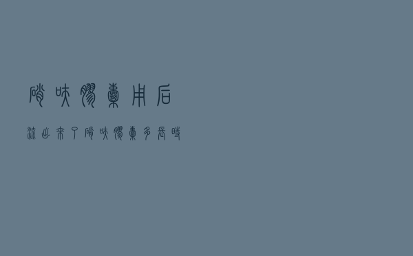 硝呋胶囊用后流出来了（硝呋胶囊多长时间流完）