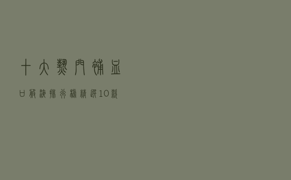 十大热门补血口服液排行榜（精选10款补血口服液品牌产品）