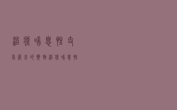 治疗喘息性支气管炎的药物（治疗喘息性支气管炎的药有哪些）