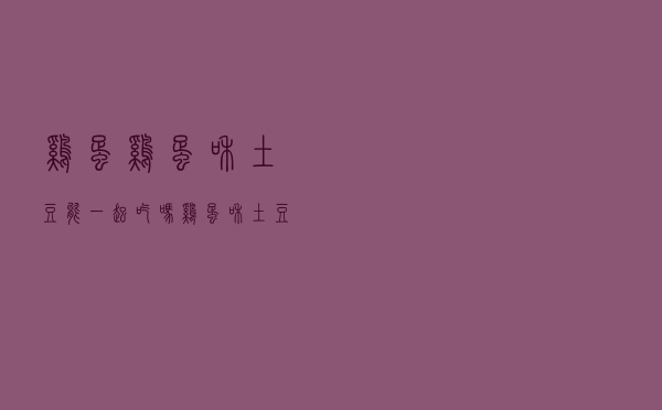 鸡蛋鸡蛋和土豆能一起吃吗（鸡蛋和土豆能一起吃吗）