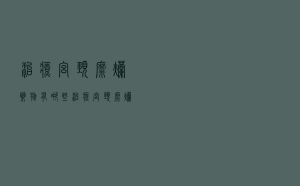 治疗宫颈糜烂药物有哪些（治疗宫颈糜烂的药物　什么最好）