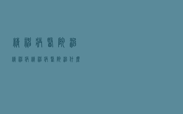 精神病医院治精神病（精神病医院治什么病）