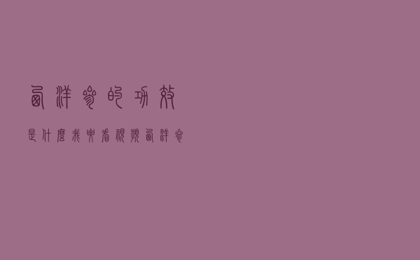 西洋参的功效是什么我要看视频（西洋参的功效是什么）