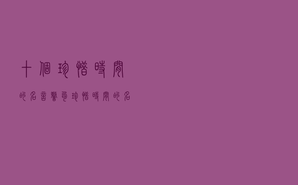 十个珍惜时间的名言警句（珍惜时间的名言诗句）