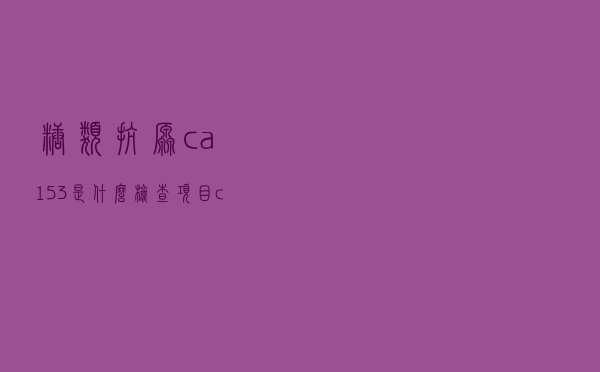 糖类抗原ca153是什么检查项目（ca153是什么检查项目）