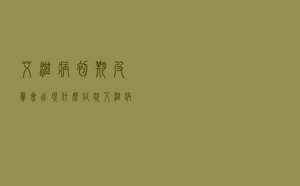 艾滋病初期皮肤会出现什么症状（艾滋病症状初期皮肤有什么表现）