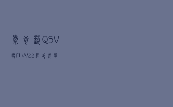 爱奇艺QSV转FLV V22 绿色免费版（爱奇艺QSV转FLV V22 绿色免费版功能简介）