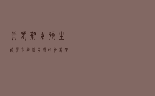 青春期男孩生殖发育迟缓（男孩的青春期发育及延迟）