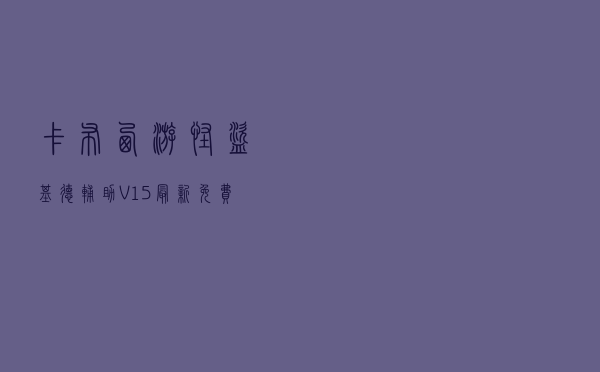 卡布西游怪盗基德辅助 V15 最新免费版（卡布西游怪盗基德辅助 V15 最新免费版功能简介）