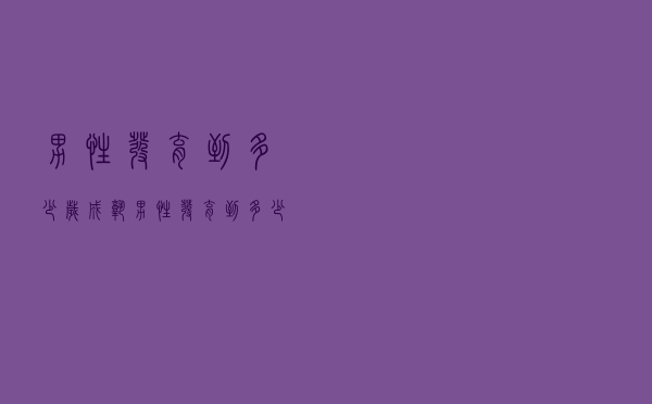 男性发育到多少岁成熟（男性发育到多少岁）