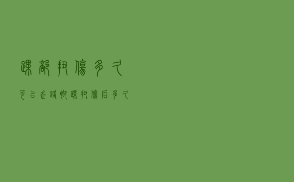 踝部扭伤多久可以走路（脚踝扭伤后多久能走路）