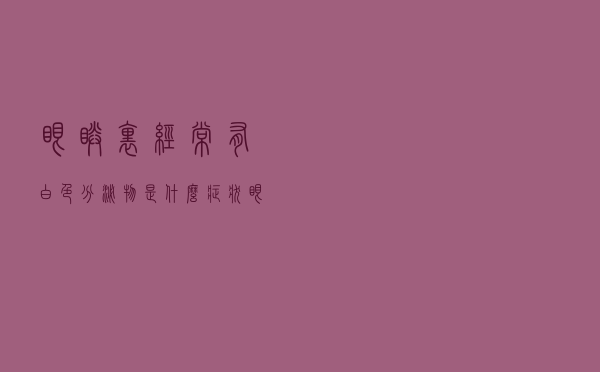 眼睛里经常有白色分泌物是什么症状（眼睛里经常有白色分泌物）