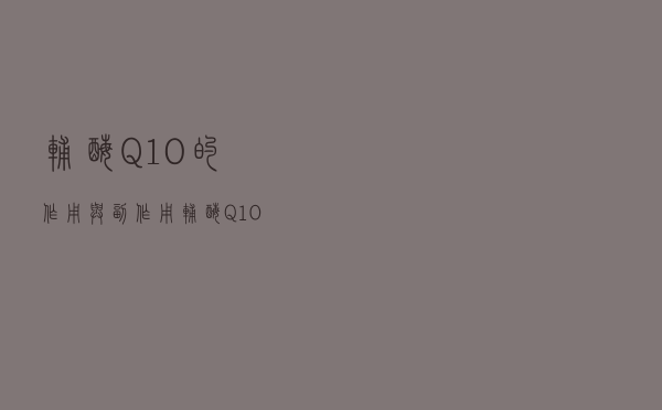 辅酶Q10的作用与副作用（辅酶Q10的功效和副作用）
