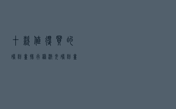 十款值得买的碳粉盒排行榜（激光碳粉盒推荐）