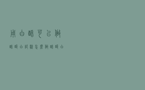 用白醋可以做醋酸白试验怎么做（醋酸白试验怎么做）