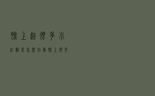 脸上起很多小红点是怎么回事（脸上很多小红点是怎么回事）