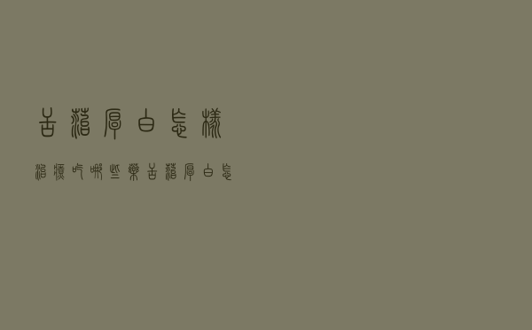 舌苔厚白怎样治疗吃哪些药（舌苔厚白怎样治疗）