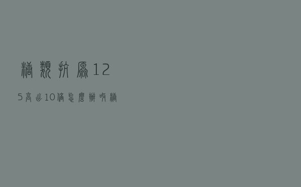 糖类抗原125高出10倍怎么办呀（糖类抗原125高出10倍怎么办）