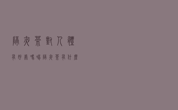 隔夜茶对人体有好处吗（喝隔夜茶有什么好处和坏处）