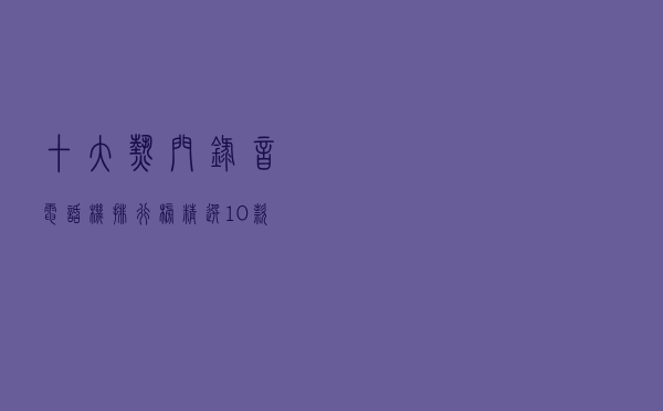 十大热门录音电话机排行榜（精选10款自动录音电话机推荐）
