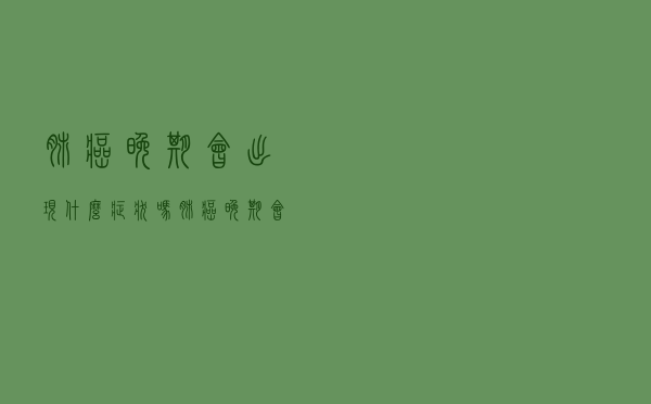 肺癌晚期会出现什么症状吗（肺癌晚期会出现什么症状）