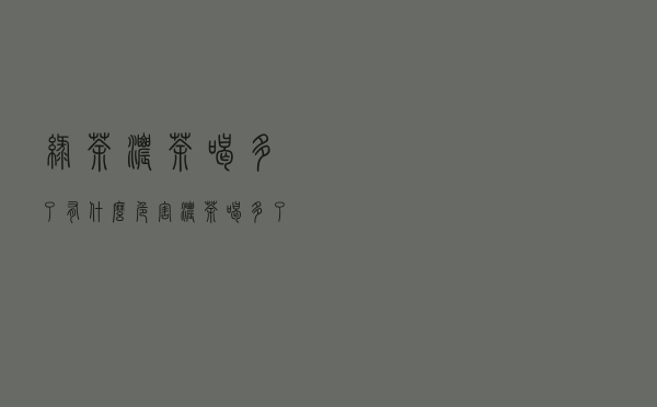 绿茶浓茶喝多了有什么危害（浓茶喝多了有什么危害）