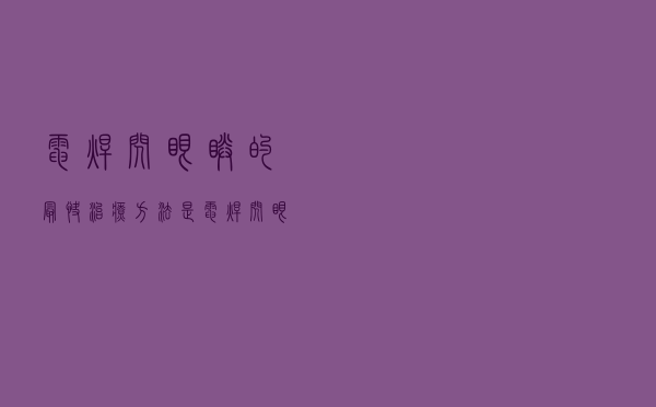 电焊闪眼睛的最快治疗方法是（电焊闪眼睛的最快治疗方法）