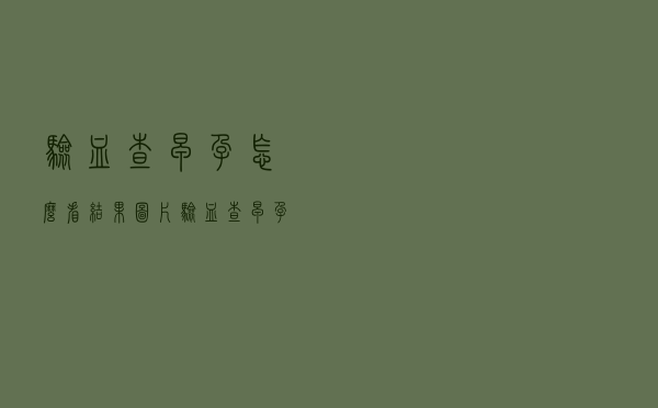 验血查早孕怎么看结果图片（验血查早孕怎么看结果）