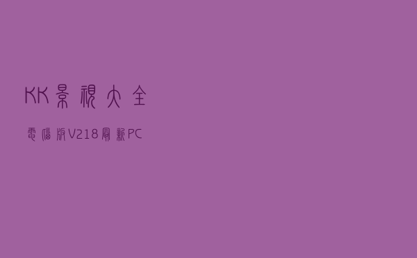 KK影视大全电脑版 V218 最新PC版（KK影视大全电脑版 V218 最新PC版功能简介）