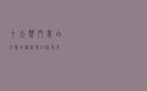 十大热门美白丸排行榜（精选10款效果好的美白丸品牌产品）