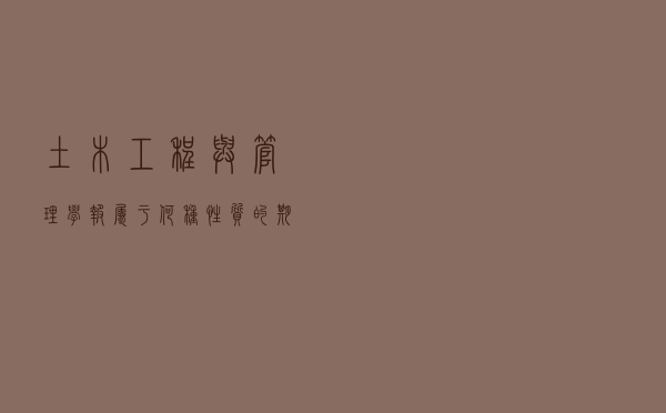 土木工程与管理学报属于何种性质的期刊（土木工程与管理学报是什么期刊）